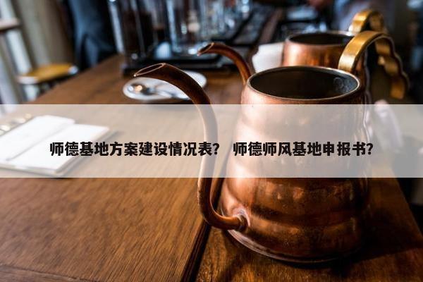 师德基地方案建设情况表？ 师德师风基地申报书？
