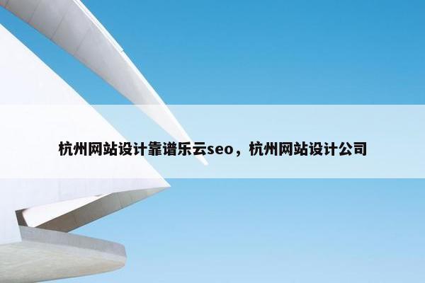杭州网站设计靠谱乐云seo，杭州网站设计公司