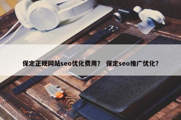 保定正规网站seo优化费用？ 保定seo推广优化？