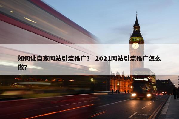 如何让自家网站引流推广？ 2021网站引流推广怎么做？