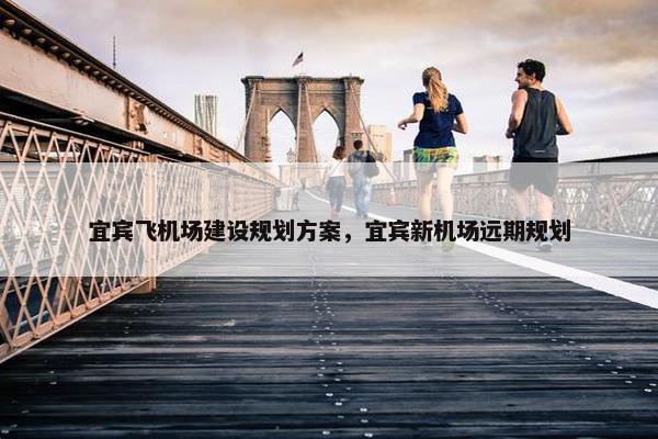 宜宾飞机场建设规划方案，宜宾新机场远期规划
