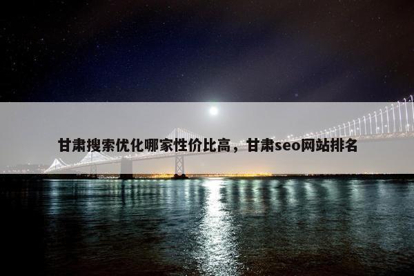 甘肃搜索优化哪家性价比高，甘肃seo网站排名