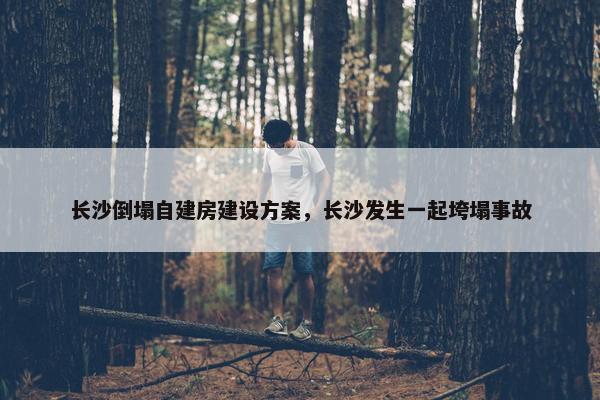 长沙倒塌自建房建设方案，长沙发生一起垮塌事故