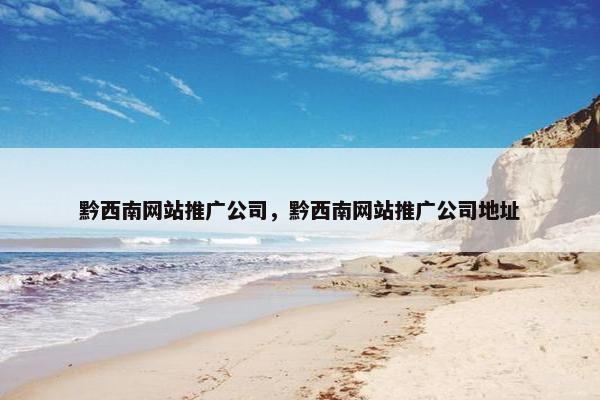 黔西南网站推广公司，黔西南网站推广公司地址