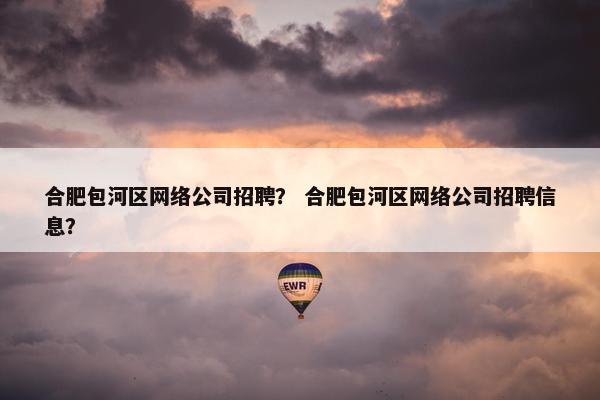 合肥包河区网络公司招聘？ 合肥包河区网络公司招聘信息？