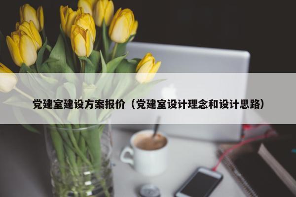 党建室建设方案报价（党建室设计理念和设计思路）