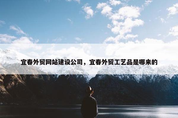 宜春外贸网站建设公司，宜春外贸工艺品是哪来的