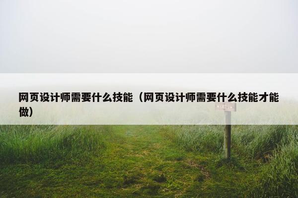 网页设计师需要什么技能（网页设计师需要什么技能才能做）