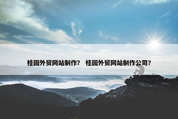 桂园外贸网站制作？ 桂园外贸网站制作公司？