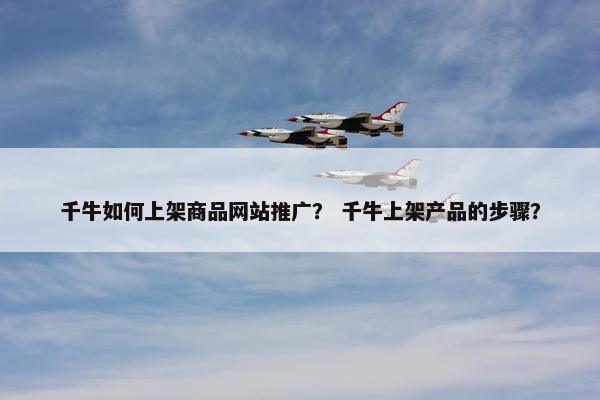 千牛如何上架商品网站推广？ 千牛上架产品的步骤？