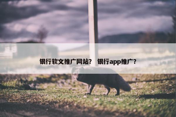 银行软文推广网站？ 银行app推广？