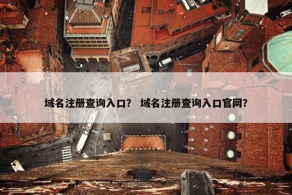 域名注册查询入口？ 域名注册查询入口官网？