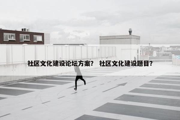 社区文化建设论坛方案？ 社区文化建设题目？