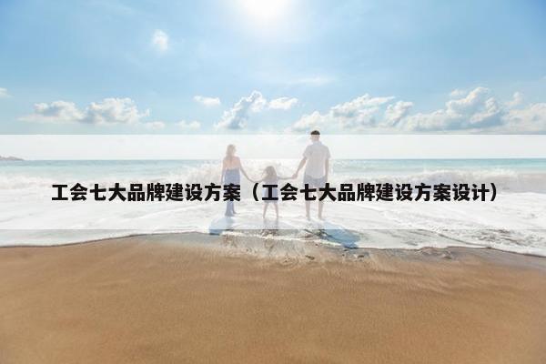 工会七大品牌建设方案（工会七大品牌建设方案设计）