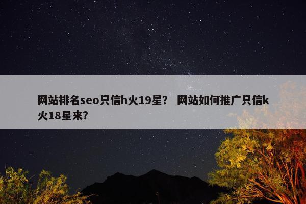 网站排名seo只信h火19星？ 网站如何推广只信k火18星来？