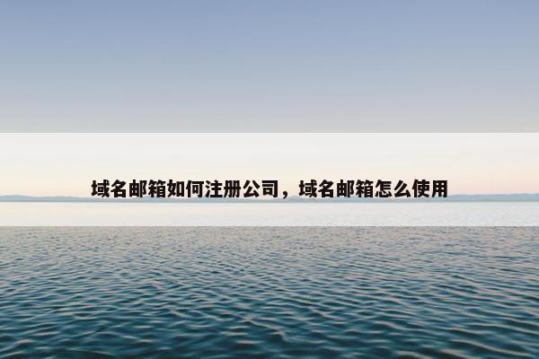 域名邮箱如何注册公司，域名邮箱怎么使用