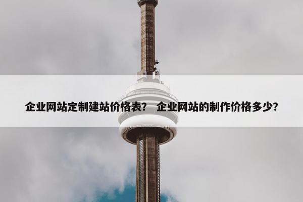 企业网站定制建站价格表？ 企业网站的制作价格多少？