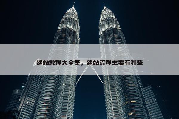 建站教程大全集，建站流程主要有哪些
