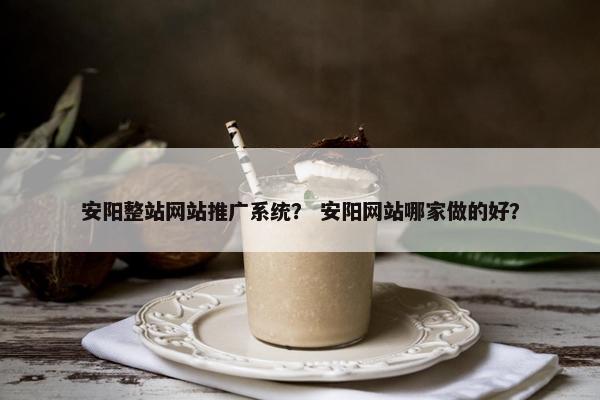 安阳整站网站推广系统？ 安阳网站哪家做的好？