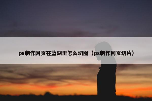 ps制作网页在蓝湖里怎么切图（ps制作网页切片）