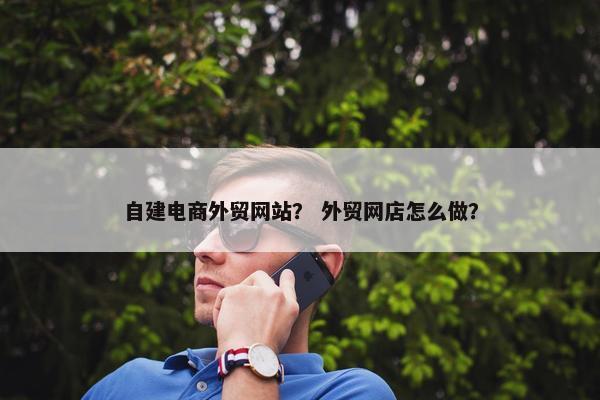 自建电商外贸网站？ 外贸网店怎么做？