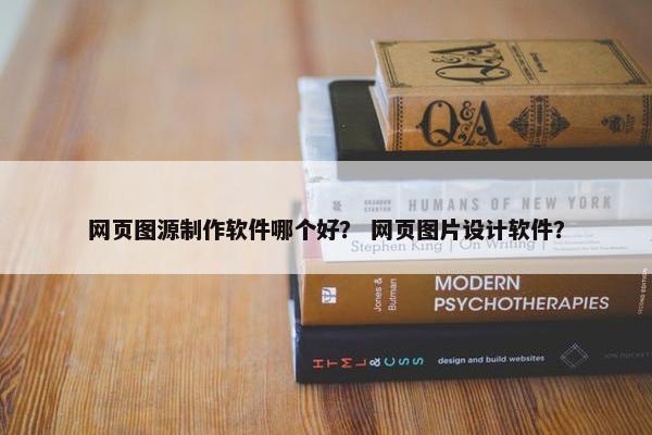 网页图源制作软件哪个好？ 网页图片设计软件？