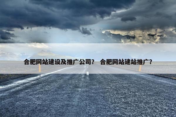合肥网站建设及推广公司？ 合肥网站建站推广？