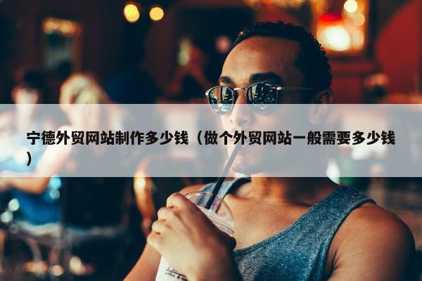 宁德外贸网站制作多少钱（做个外贸网站一般需要多少钱）