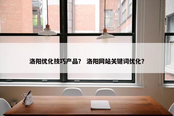 洛阳优化技巧产品？ 洛阳网站关键词优化？