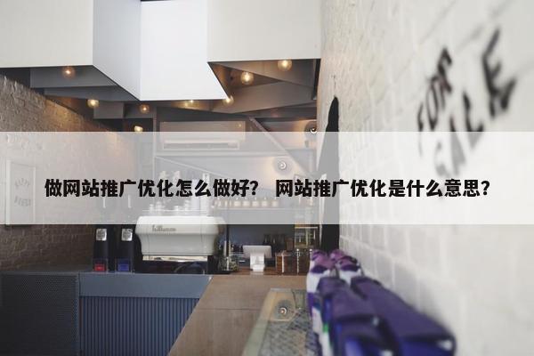 做网站推广优化怎么做好？ 网站推广优化是什么意思？