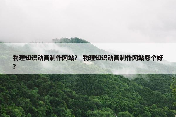 物理知识动画制作网站？ 物理知识动画制作网站哪个好？
