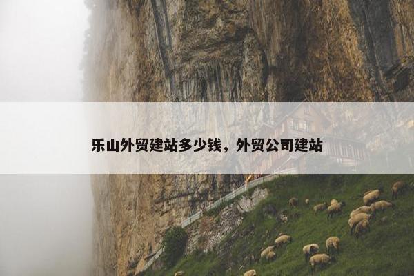 乐山外贸建站多少钱，外贸公司建站