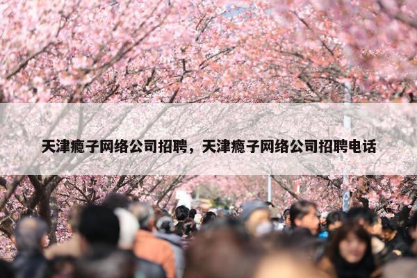 天津瘾子网络公司招聘，天津瘾子网络公司招聘电话