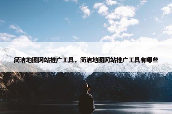 简洁地图网站推广工具，简洁地图网站推广工具有哪些