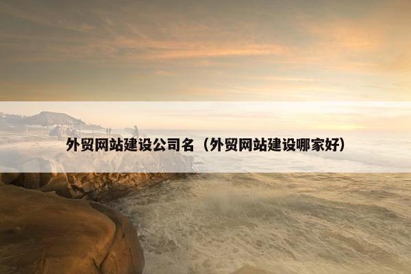 外贸网站建设公司名（外贸网站建设哪家好）