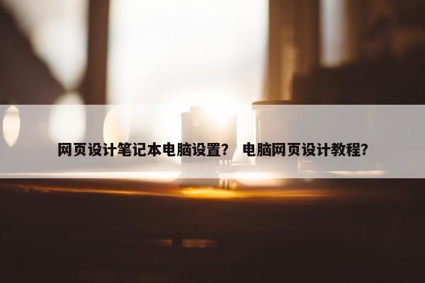 网页设计笔记本电脑设置？ 电脑网页设计教程？