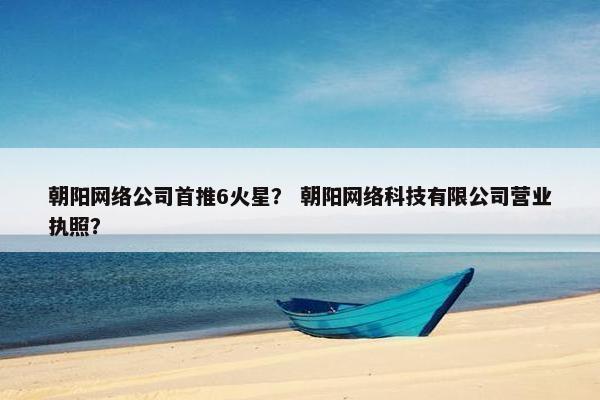 朝阳网络公司首推6火星？ 朝阳网络科技有限公司营业执照？