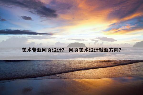 美术专业网页设计？ 网页美术设计就业方向？