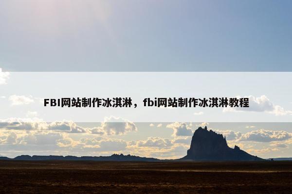 FBI网站制作冰淇淋，fbi网站制作冰淇淋教程