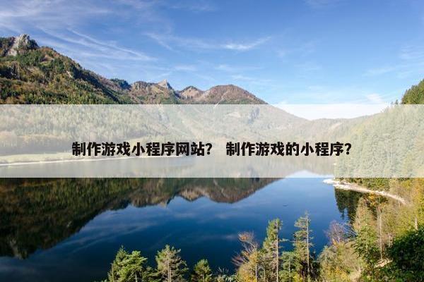 制作游戏小程序网站？ 制作游戏的小程序？