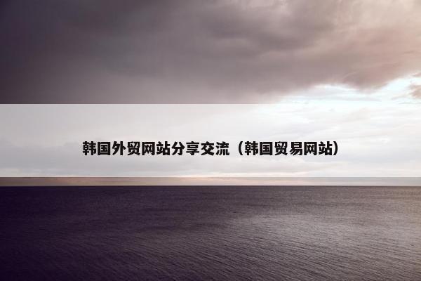 韩国外贸网站分享交流（韩国贸易网站）