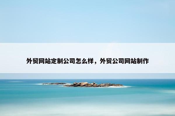 外贸网站定制公司怎么样，外贸公司网站制作
