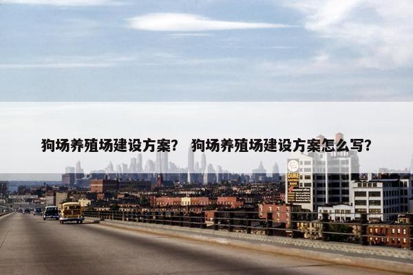 狗场养殖场建设方案？ 狗场养殖场建设方案怎么写？