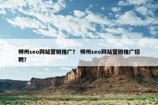 柳州seo网站营销推广？ 柳州seo网站营销推广招聘？