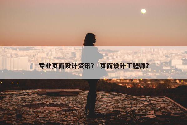专业页面设计资讯？ 页面设计工程师？