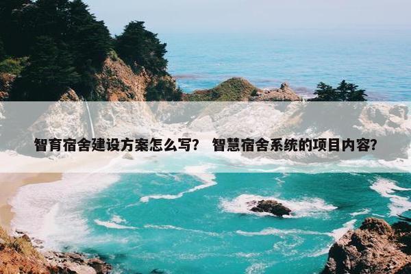 智育宿舍建设方案怎么写？ 智慧宿舍系统的项目内容？