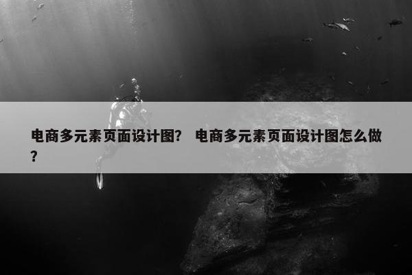 电商多元素页面设计图？ 电商多元素页面设计图怎么做？