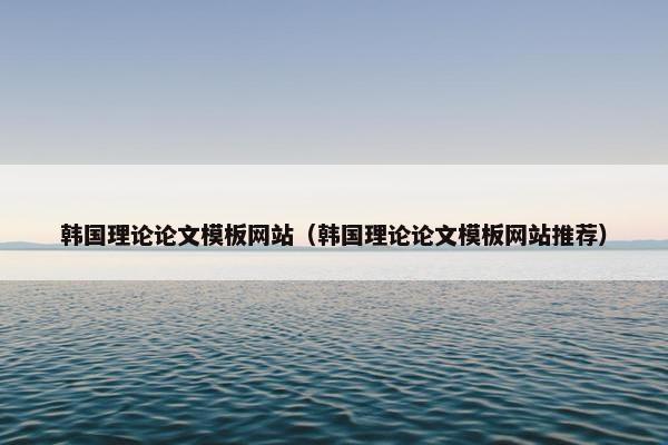 韩国理论论文模板网站（韩国理论论文模板网站推荐）