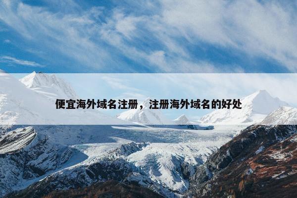 便宜海外域名注册，注册海外域名的好处