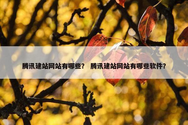 腾讯建站网站有哪些？ 腾讯建站网站有哪些软件？